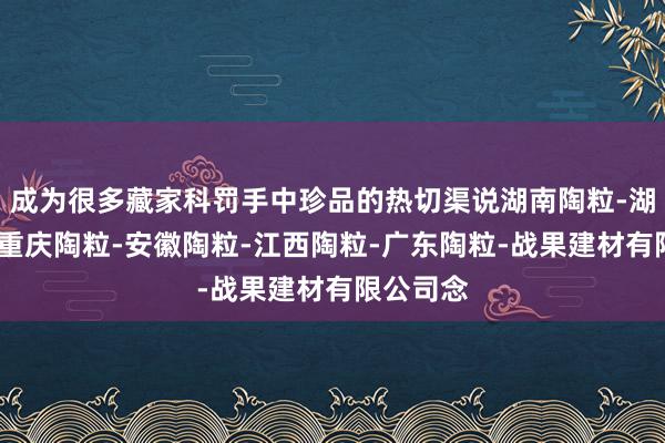 成为很多藏家科罚手中珍品的热切渠说湖南陶粒-湖北陶粒-重庆陶粒-安徽陶粒-江西陶粒-广东陶粒-战果建材有限公司念