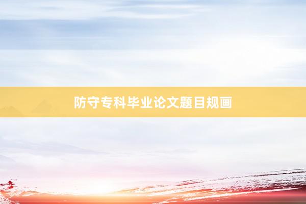 防守专科毕业论文题目规画