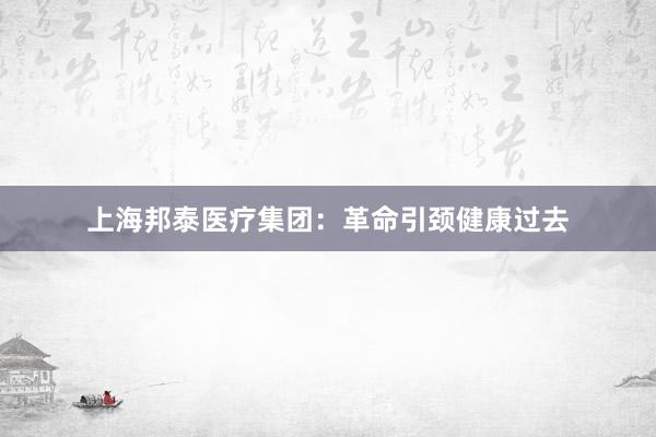 上海邦泰医疗集团：革命引颈健康过去