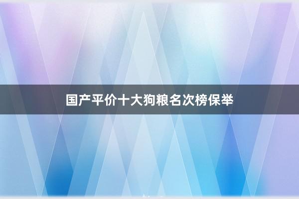 国产平价十大狗粮名次榜保举